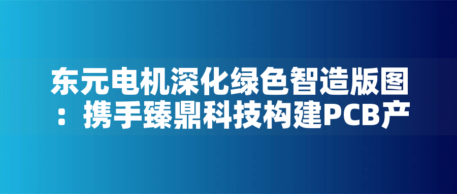 東元電機深化綠色智造版圖：攜手臻鼎科技構建PCB產(chǎn)業(yè)低碳生態(tài)