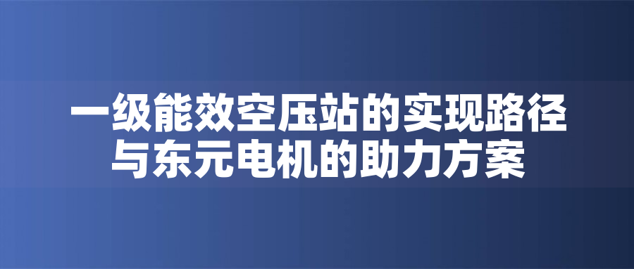 一級能效空壓站的實現(xiàn)路徑與東元電機(jī)的助力方案一級能效空壓站的實現(xiàn)路徑與東元電機(jī)的助力方案
