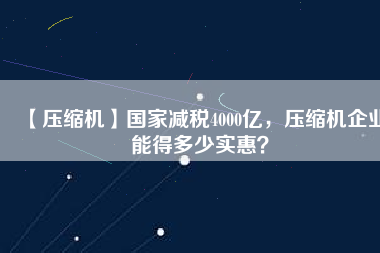 【壓縮機(jī)】國家減稅4000億，壓縮機(jī)企業(yè)能得多少實(shí)惠？