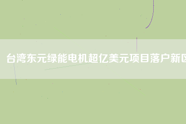 臺灣東元綠能電機超億美元項目落戶新區(qū)