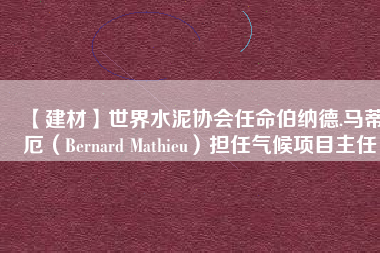 【建材】世界水泥協(xié)會任命伯納德.馬蒂厄（Bernard Mathieu）擔(dān)任氣候項目主任