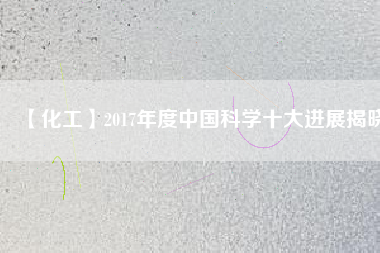 【化工】2017年度中國科學(xué)十大進展揭曉