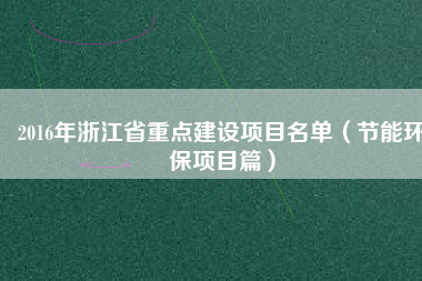 2016年浙江省重點(diǎn)建設(shè)項(xiàng)目名單（節(jié)能環(huán)保項(xiàng)目篇）