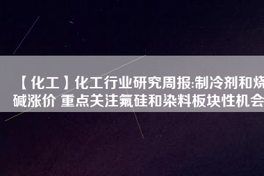 【化工】化工行業(yè)研究周報:制冷劑和燒堿漲價 重點關注氟硅和染料板塊性機會