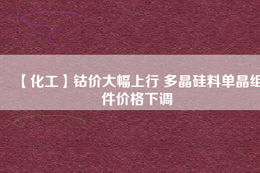 【化工】鈷價(jià)大幅上行 多晶硅料單晶組件價(jià)格下調(diào)