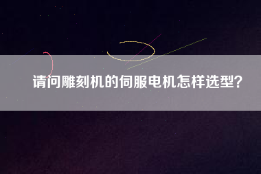 請問雕刻機的伺服電機怎樣選型？