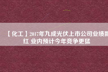 【化工】2017年九成光伏上市公司業(yè)績(jī)飄紅 業(yè)內(nèi)預(yù)計(jì)今年競(jìng)爭(zhēng)更猛