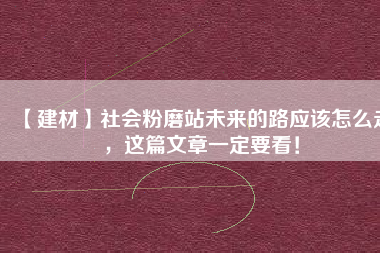 【建材】社會粉磨站未來的路應該怎么走，這篇文章一定要看！