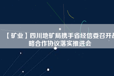 【礦業(yè)】四川地礦局?jǐn)y手省經(jīng)信委召開戰(zhàn)略合作協(xié)議落實(shí)推進(jìn)會(huì)