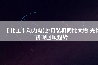 【化工】動(dòng)力電池2月裝機(jī)同比大增 光伏初現(xiàn)回暖趨勢(shì)