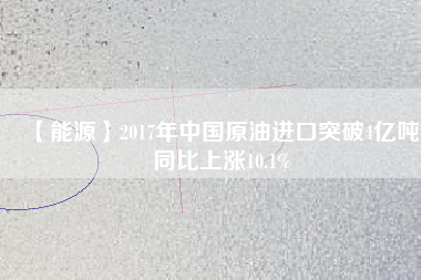 【能源】2017年中國(guó)原油進(jìn)口突破4億噸 同比上漲10.1%