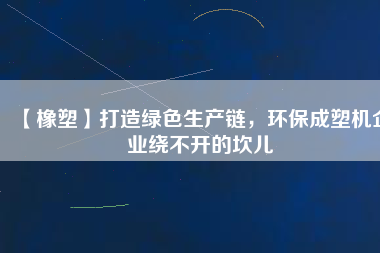 【橡塑】打造綠色生產鏈，環(huán)保成塑機企業(yè)繞不開的坎兒