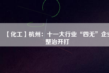 【化工】杭州：十一大行業(yè)“四無”企業(yè)整治開打