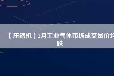 【壓縮機】2月工業(yè)氣體市場成交量價均跌