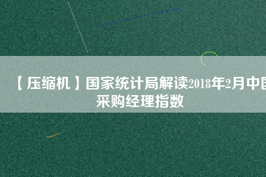 【壓縮機】國家統(tǒng)計局解讀2018年2月中國采購經(jīng)理指數(shù)