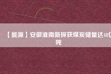 【能源】安徽淮南新探獲煤炭?jī)?chǔ)量達(dá)48億噸