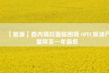 【能源】委內瑞拉面臨困境 OPEC原油產量降至一年最低