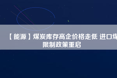 【能源】煤炭庫存高企價(jià)格走低 進(jìn)口煤限制政策重啟