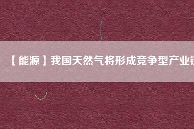 【能源】我國天然氣將形成競爭型產業(yè)鏈