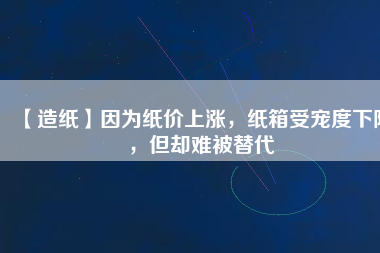 【造紙】因為紙價上漲，紙箱受寵度下降，但卻難被替代