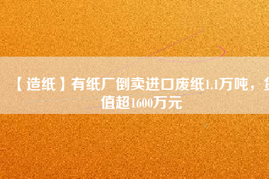 【造紙】有紙廠倒賣進(jìn)口廢紙1.1萬噸，貨值超1600萬元