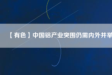 【有色】中國(guó)鋁產(chǎn)業(yè)突圍仍需內(nèi)外并舉