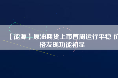 【能源】原油期貨上市首周運(yùn)行平穩(wěn) 價格發(fā)現(xiàn)功能初顯