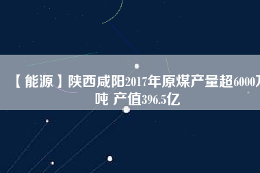 【能源】陜西咸陽(yáng)2017年原煤產(chǎn)量超6000萬(wàn)噸 產(chǎn)值396.5億