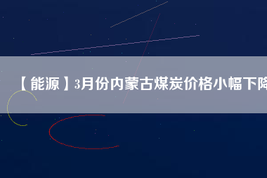 【能源】3月份內(nèi)蒙古煤炭?jī)r(jià)格小幅下降