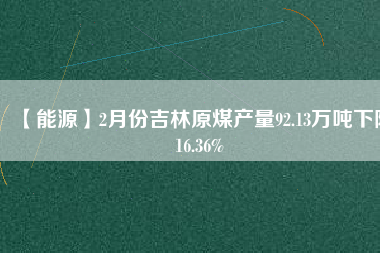 【能源】2月份吉林原煤產(chǎn)量92.13萬(wàn)噸下降16.36%