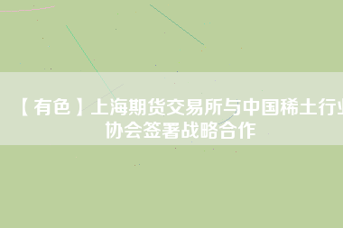 【有色】上海期貨交易所與中國(guó)稀土行業(yè)協(xié)會(huì)簽署戰(zhàn)略合作