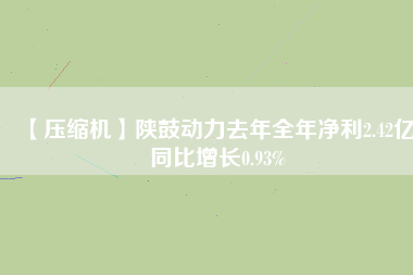 【壓縮機(jī)】陜鼓動(dòng)力去年全年凈利2.42億 同比增長(zhǎng)0.93%