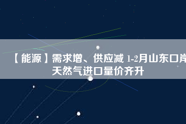 【能源】需求增、供應(yīng)減 1-2月山東口岸天然氣進口量價齊升