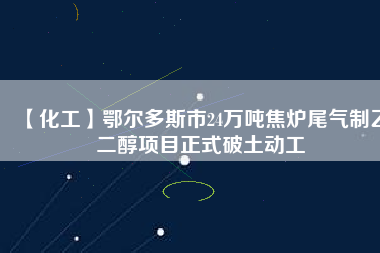 【化工】鄂爾多斯市24萬噸焦爐尾氣制乙二醇項目正式破土動工