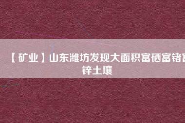 【礦業(yè)】山東濰坊發(fā)現(xiàn)大面積富硒富鍺富鋅土壤