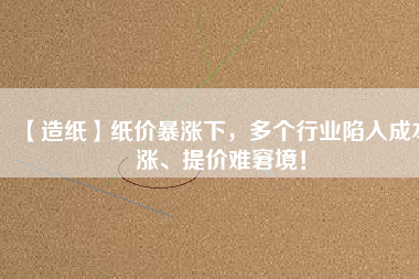 【造紙】紙價暴漲下，多個行業(yè)陷入成本漲、提價難窘境！