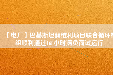 【電廠】巴基斯坦赫維利項(xiàng)目聯(lián)合循環(huán)機(jī)組順利通過(guò)168小時(shí)滿負(fù)荷試運(yùn)行