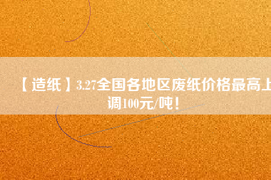 【造紙】3.27全國各地區(qū)廢紙價格最高上調(diào)100元/噸！