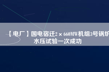 【電廠】國電宿遷2×660MW機組3號鍋爐水壓試驗一次成功