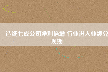 造紙七成公司凈利倍增 行業(yè)進入業(yè)績兌現(xiàn)期