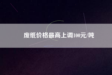 廢紙價格最高上調(diào)100元/噸