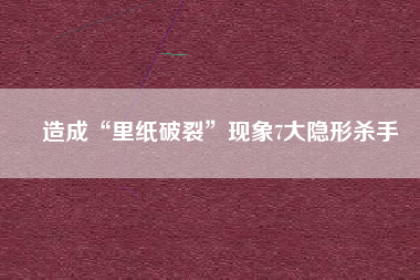 造成“里紙破裂”現(xiàn)象7大隱形殺手