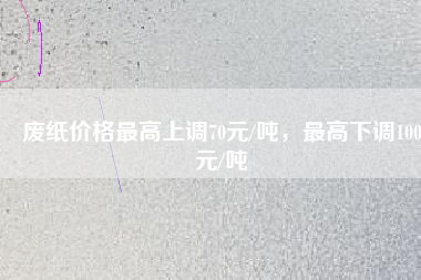 廢紙價格最高上調(diào)70元/噸，最高下調(diào)100元/噸