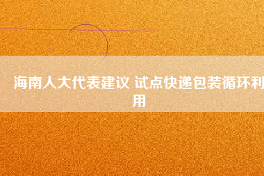 海南人大代表建議 試點快遞包裝循環(huán)利用