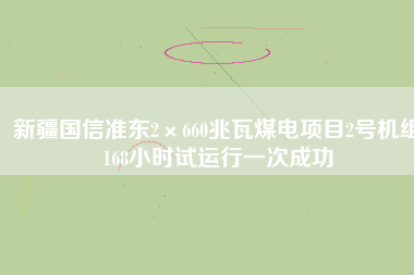 新疆國信準(zhǔn)東2×660兆瓦煤電項目2號機(jī)組168小時試運行一次成功