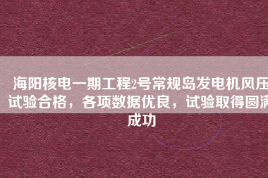 海陽核電一期工程2號常規(guī)島發(fā)電機風壓試驗合格，各項數(shù)據(jù)優(yōu)良，試驗取得圓滿成功