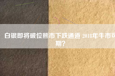 白銀即將破位熊市下跌通道 2018年牛市可期？