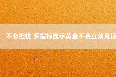 不必?fù)?dān)憂 多指標(biāo)顯示黃金不會(huì)立刻見(jiàn)頂