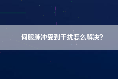 伺服脈沖受到干擾怎么解決？