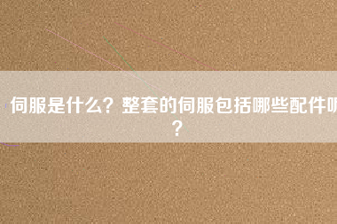 伺服是什么？整套的伺服包括哪些配件呢？